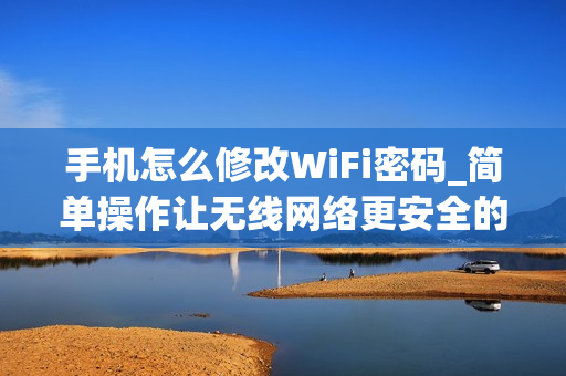 手机怎么修改WiFi密码_简单操作让无线网络更安全的手机修改WiFi密码方法 手机怎么修改WiFi密码_简单操作让无线网络更安全的手机修改WiFi密码方法