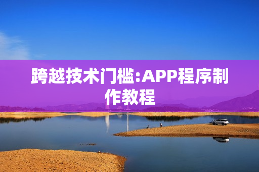 跨越技术门槛:APP程序制作教程