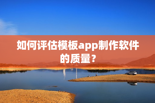 如何评估模板app制作软件的质量? 如何评估模板app制作软件的质量?
