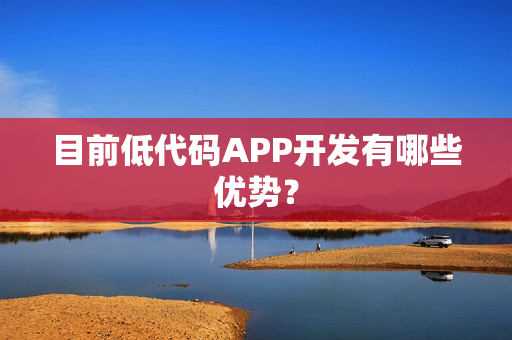 目前低代码APP开发有哪些优势？