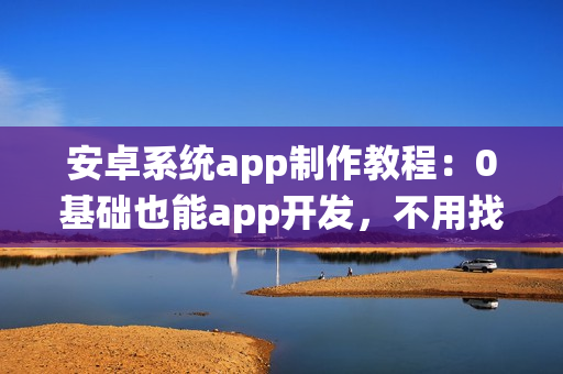 安卓系统app制作教程:0基础也能app开发,不用找app开发公司 安卓系统app制作教程:0基础也能app开发,不用找app开发公司
