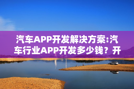 汽车APP开发解决方案:汽车行业APP开发多少钱？开发流程