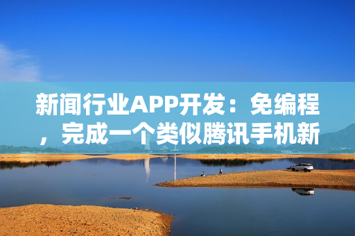 新闻行业APP开发:免编程,完成一个类似腾讯手机新闻的APP开发 新闻行业APP开发:免编程,完成一个类似腾讯手机新闻的APP开发