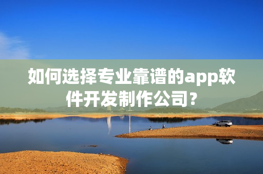 如何选择专业靠谱的app软件开发制作公司？