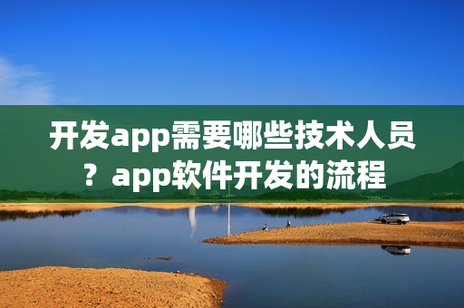 开发app需要哪些技术人员？app软件开发的流程