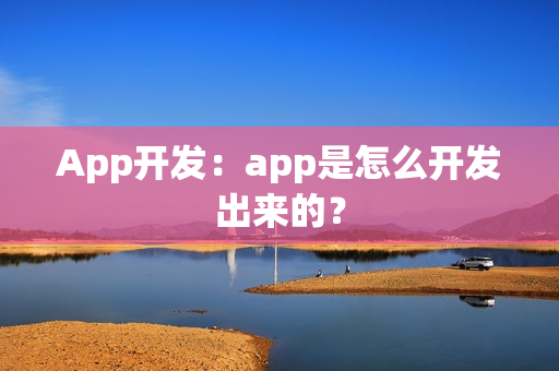 App开发：app是怎么开发出来的？
