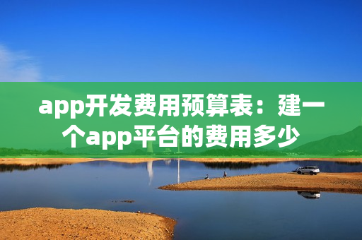 app开发费用预算表:建一个app平台的费用多少 app开发费用预算表:建一个app平台的费用多少