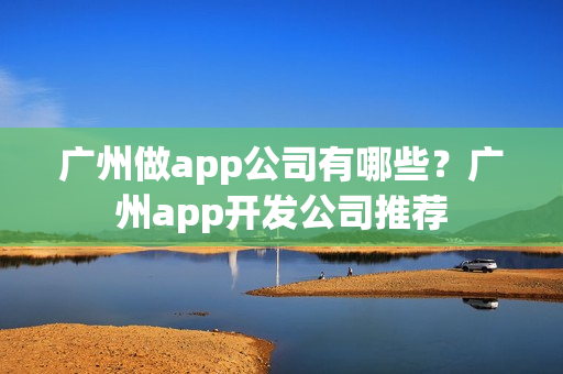 广州做app公司有哪些?广州app开发公司推荐 广州做app公司有哪些?广州app开发公司推荐