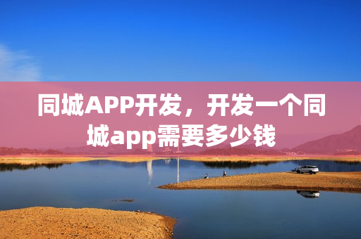 同城APP开发，开发一个同城app需要多少钱