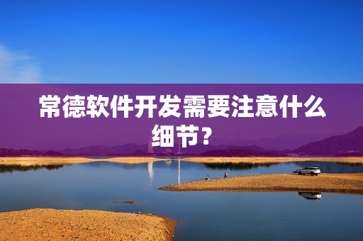 常德软件开发需要注意什么细节? 常德软件开发需要注意什么细节?