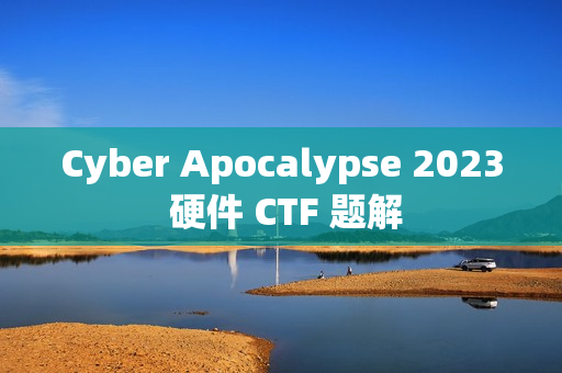 Cyber Apocalypse 2023 硬件 CTF 题解 Cyber Apocalypse 2023 硬件 CTF 题解