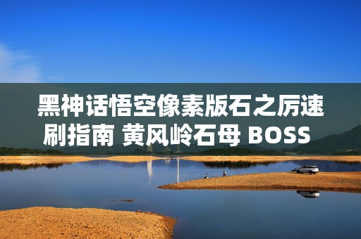 黑神话悟空像素版石之厉速刷指南 黄风岭石母 BOSS 全攻略