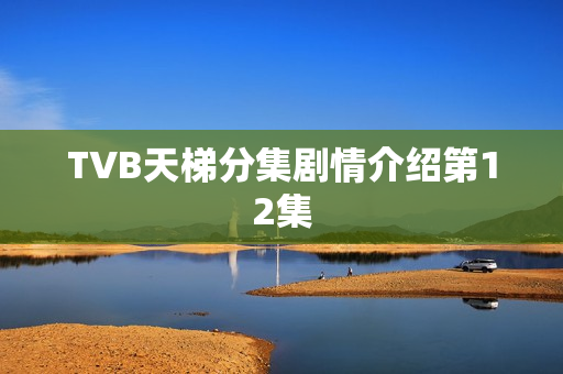 TVB天梯分集剧情介绍第12集 TVB天梯分集剧情介绍第12集