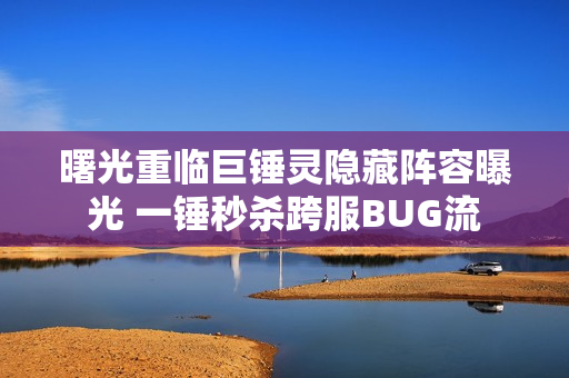 曙光重临巨锤灵隐藏阵容曝光 一锤秒杀跨服BUG流 曙光重临巨锤灵隐藏阵容曝光 一锤秒杀跨服BUG流