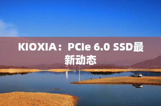 KIOXIA：PCIe 6.0 SSD最新动态