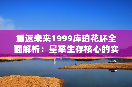 重返未来1999库珀花环全面解析：星系生存核心的实战技巧