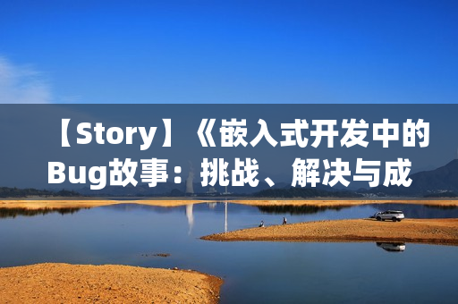 【Story】《嵌入式开发中的Bug故事:挑战、解决与成长》 【Story】《嵌入式开发中的Bug故事:挑战、解决与成长》