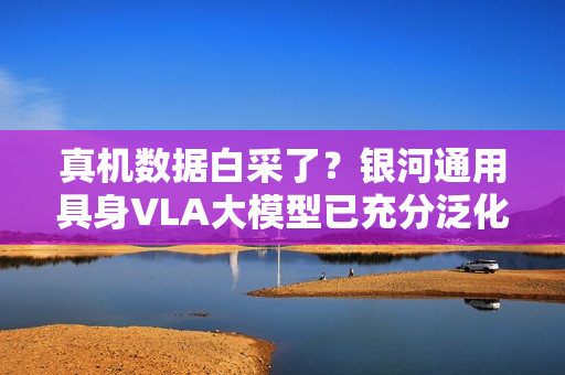 真机数据白采了?银河通用具身VLA大模型已充分泛化,预训练基于仿真合成大数据! 真机数据白采了?银河通用具身VLA大模型已充分泛化,预训练基于仿真合成大数据!