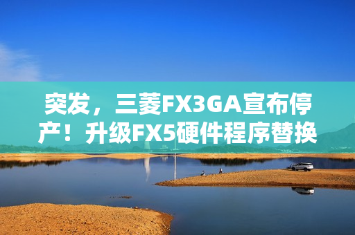 突发，三菱FX3GA宣布停产！升级FX5硬件程序替换指南