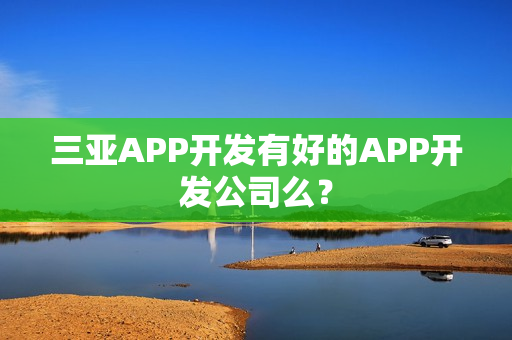 三亚APP开发有好的APP开发公司么? 三亚APP开发有好的APP开发公司么?