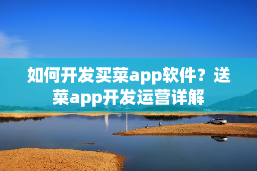 如何开发买菜app软件？送菜app开发运营详解