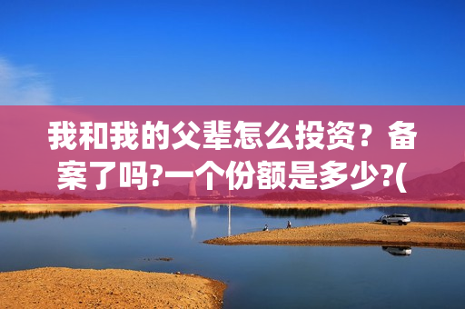 我和我的父辈怎么投资？备案了吗?一个份额是多少?(我和我的父辈一般)