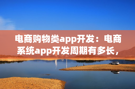 电商购物类app开发：电商系统app开发周期有多长，费用多少？