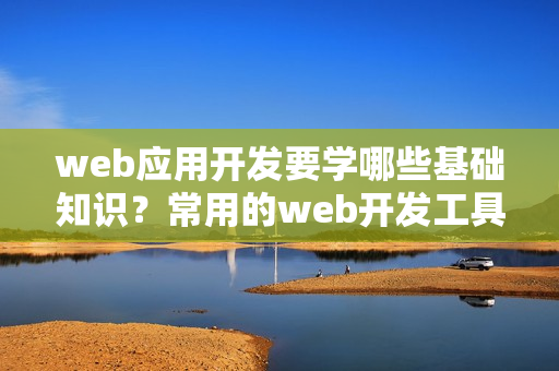 web应用开发要学哪些基础知识？常用的web开发工具