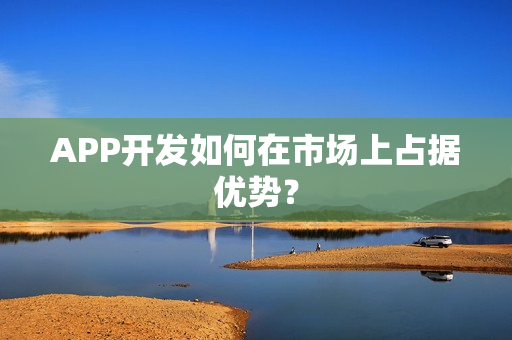 APP开发如何在市场上占据优势? APP开发如何在市场上占据优势?