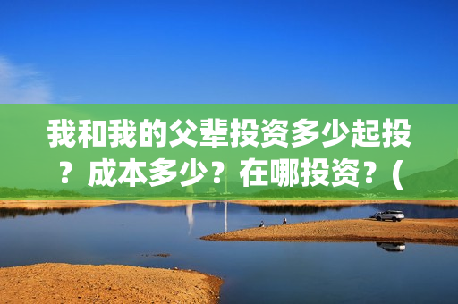 我和我的父辈投资多少起投？成本多少？在哪投资？(我和我的父辈讲啥)