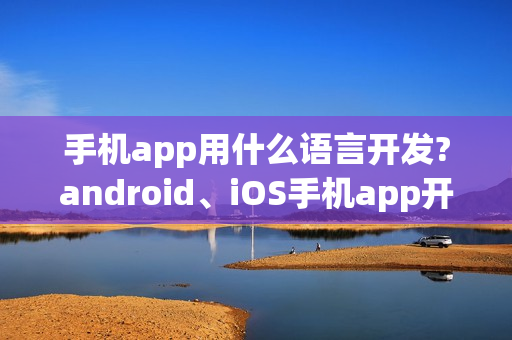 手机app用什么语言开发?android、iOS手机app开发语言