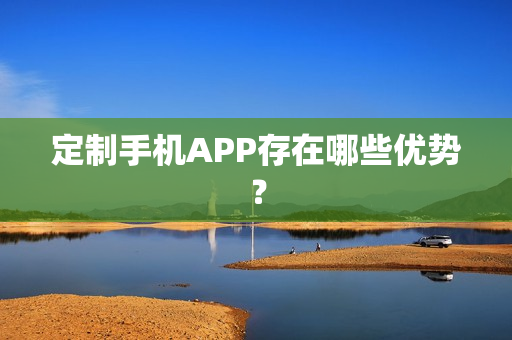 定制手机APP存在哪些优势？