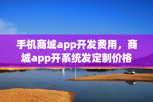 手机商城app开发费用，商城app开系统发定制价格