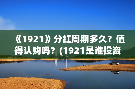 《1921》分红周期多久？值得认购吗？(1921是谁投资的)