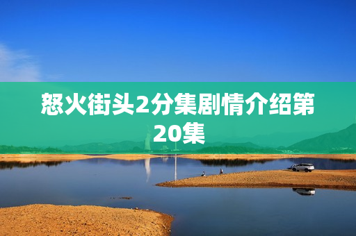 怒火街头2分集剧情介绍第20集 怒火街头2分集剧情介绍第20集