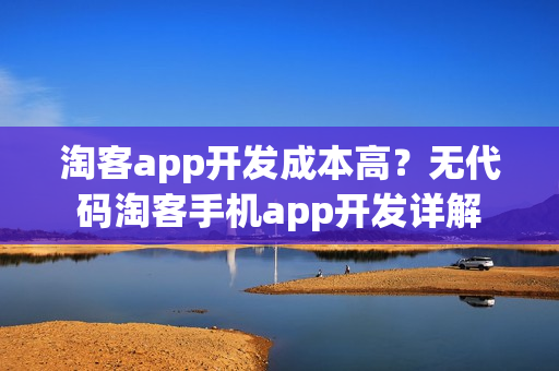 淘客app开发成本高？无代码淘客手机app开发详解