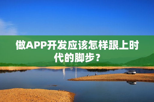 做APP开发应该怎样跟上时代的脚步？
