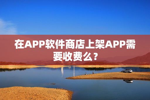 在APP软件商店上架APP需要收费么？