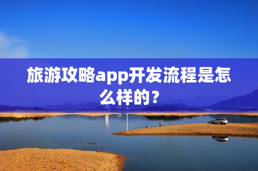 旅游攻略app开发流程是怎么样的？