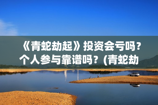 《青蛇劫起》投资会亏吗？个人参与靠谱吗？(青蛇劫起看成什么了?)