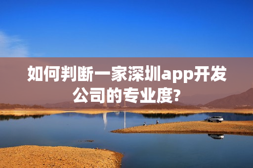 如何判断一家深圳app开发公司的专业度? 如何判断一家深圳app开发公司的专业度?