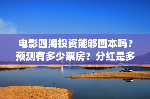 电影四海投资能够回本吗？预测有多少票房？分红是多少？(四海电影出品公司是哪一家)