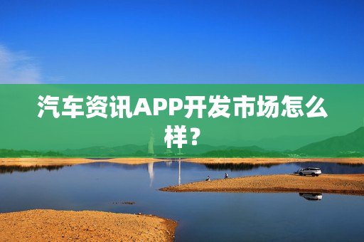 汽车资讯APP开发市场怎么样？