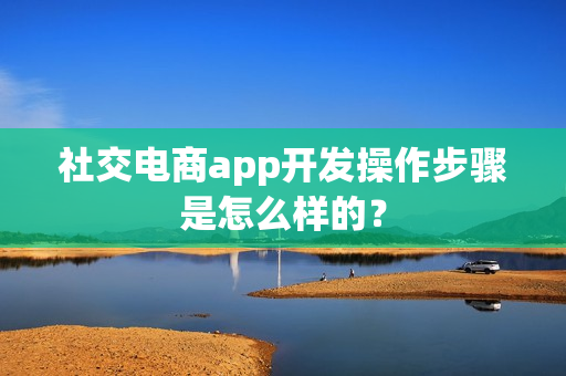社交电商app开发操作步骤是怎么样的？