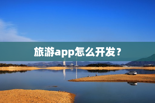 旅游app怎么开发? 旅游app怎么开发?
