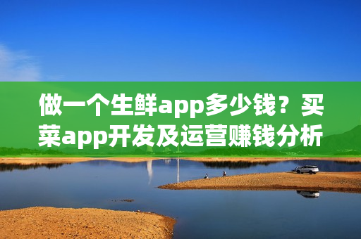 做一个生鲜app多少钱?买菜app开发及运营赚钱分析 做一个生鲜app多少钱?买菜app开发及运营赚钱分析