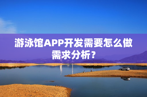 游泳馆APP开发需要怎么做需求分析? 游泳馆APP开发需要怎么做需求分析?