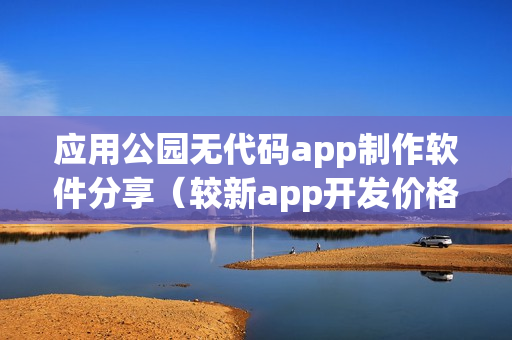 应用公园无代码app制作软件分享（较新app开发价格表）