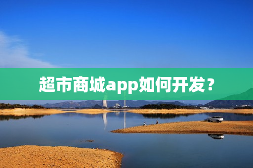 超市商城app如何开发? 超市商城app如何开发?