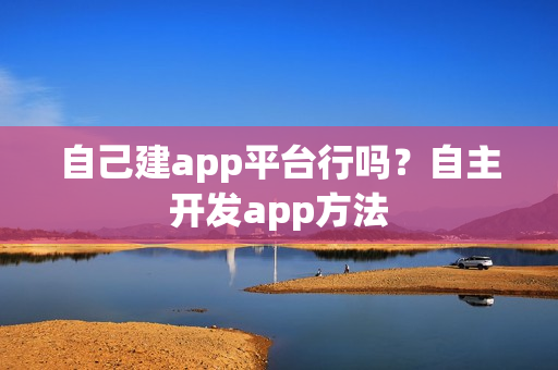 自己建app平台行吗?自主开发app方法 自己建app平台行吗?自主开发app方法